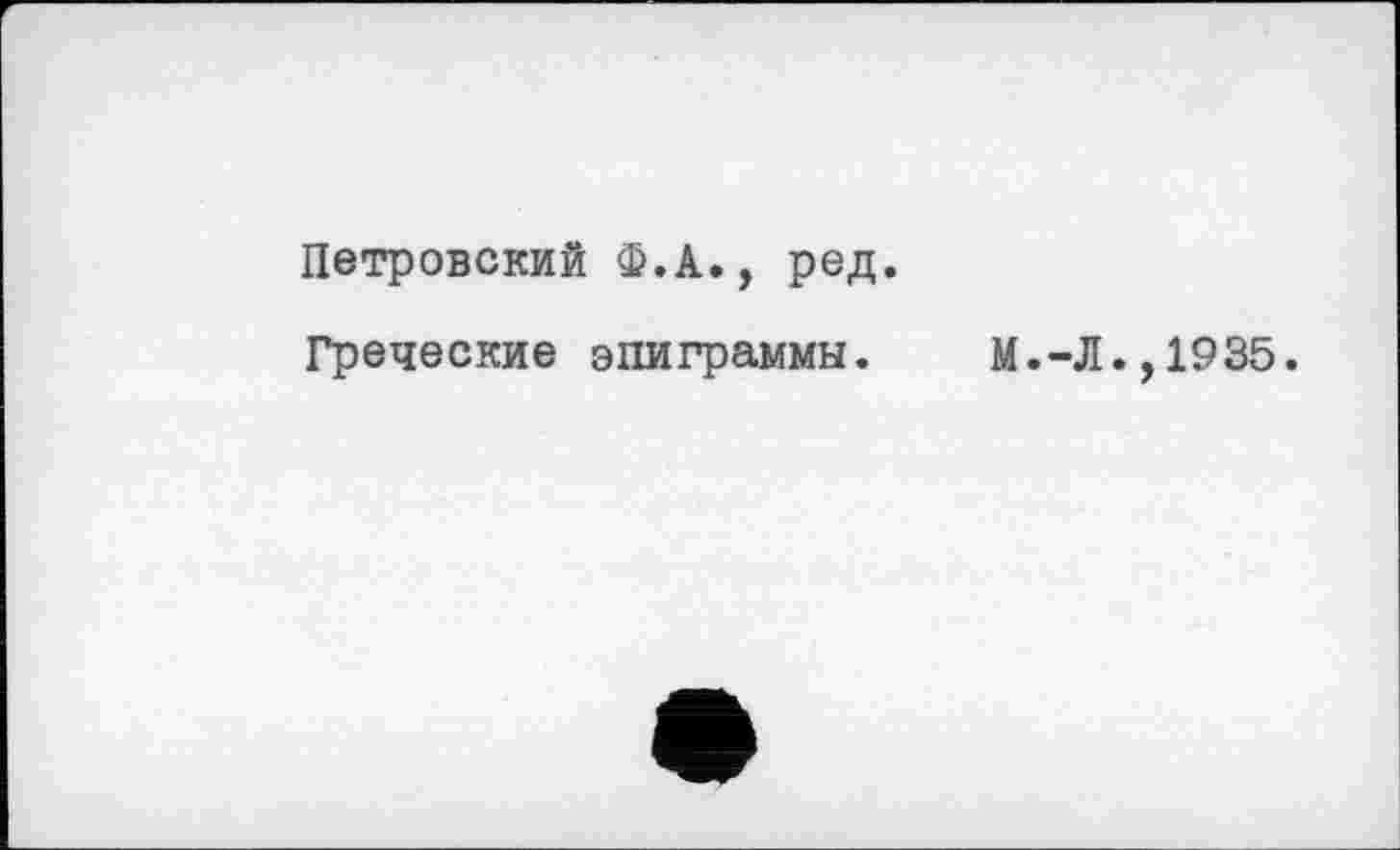 ﻿Петровский Ф.А., ред.
Греческие эпиграммы.	М.-Л.,1935.